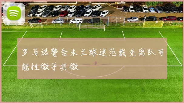 罗马诺警告米兰球迷范戴克离队可能性微乎其微