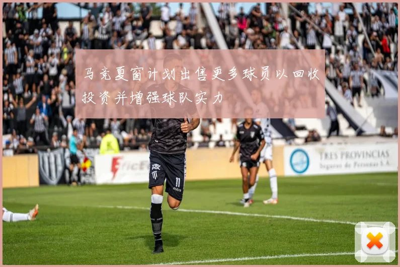 马竞夏窗计划出售更多球员以回收投资并增强球队实力