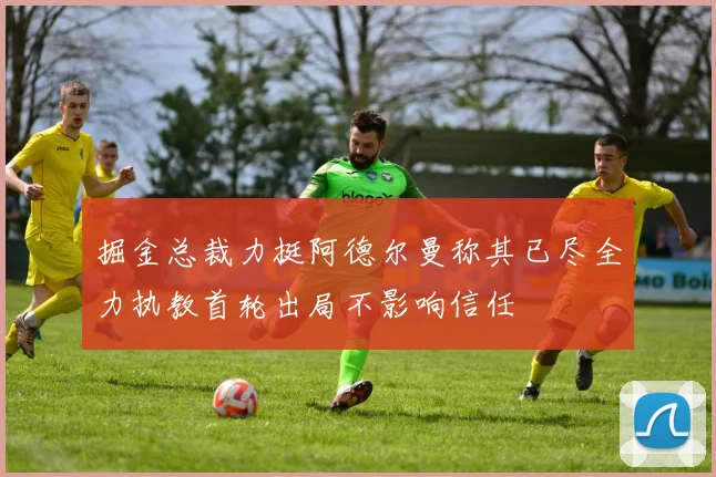 掘金总裁力挺阿德尔曼称其已尽全力执教首轮出局不影响信任