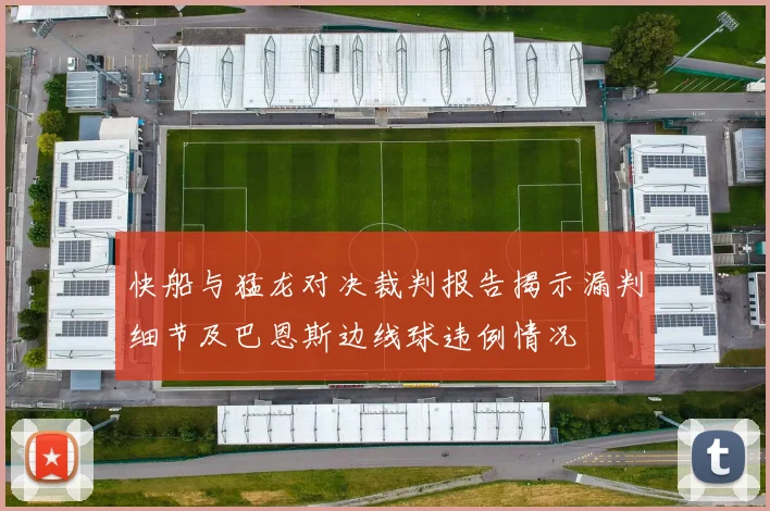 快船与猛龙对决裁判报告揭示漏判细节及巴恩斯边线球违例情况