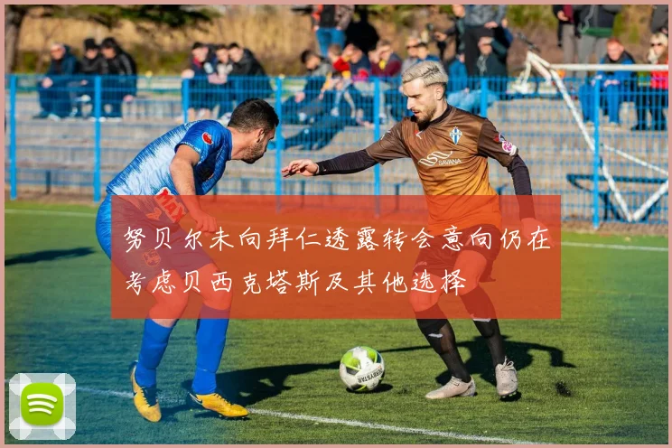 努贝尔未向拜仁透露转会意向仍在考虑贝西克塔斯及其他选择