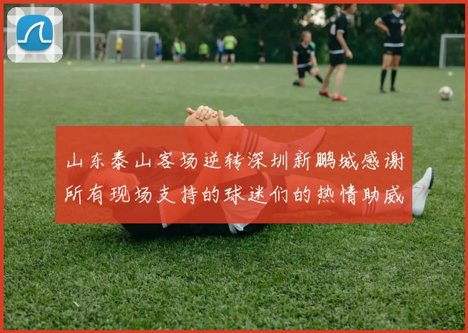 山东泰山客场逆转深圳新鹏城感谢所有现场支持的球迷们的热情助威