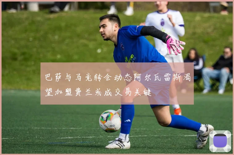 巴萨与马竞转会动态阿尔瓦雷斯渴望加盟费兰或成交易关键