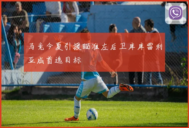 马竞今夏引援瞄准左后卫库库雷利亚成首选目标