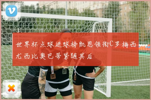 世界杯点球进球榜凯恩领衔C罗梅西尤西比奥巴蒂紧随其后