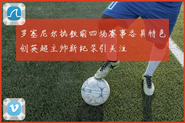 罗塞尼尔执教前四场赛事各具特色创英超主帅新纪录引关注