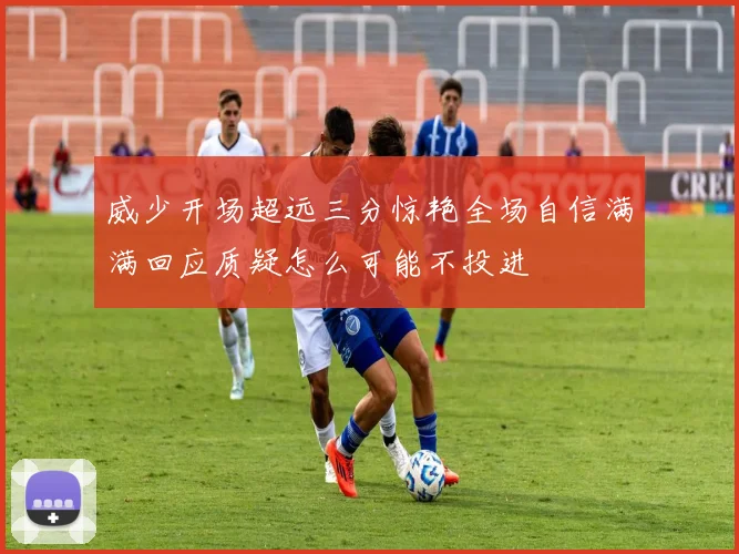 威少开场超远三分惊艳全场自信满满回应质疑怎么可能不投进
