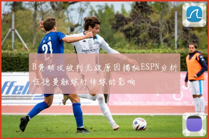 B费助攻被判无效原因揭秘ESPN分析伍德曼触球对传球的影响