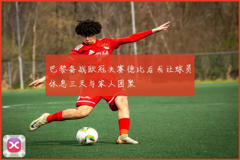 巴黎备战欧冠决赛德比后或让球员休息三天与家人团聚