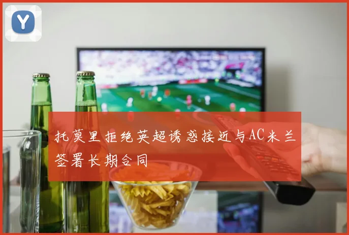 托莫里拒绝英超诱惑接近与AC米兰签署长期合同