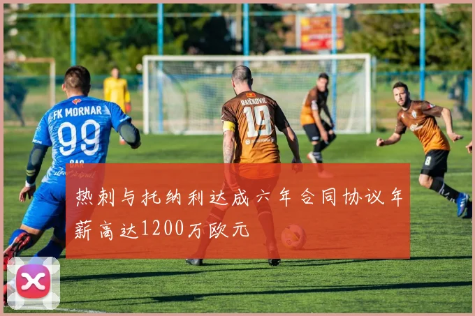 热刺与托纳利达成六年合同协议年薪高达1200万欧元