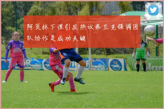 阿莫林下课引发热议弗兰克强调团队协作是成功关键