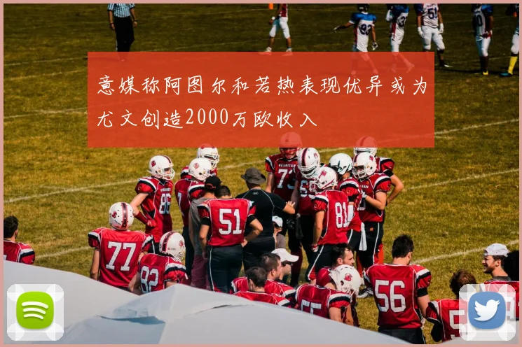 意媒称阿图尔和若热表现优异或为尤文创造2000万欧收入