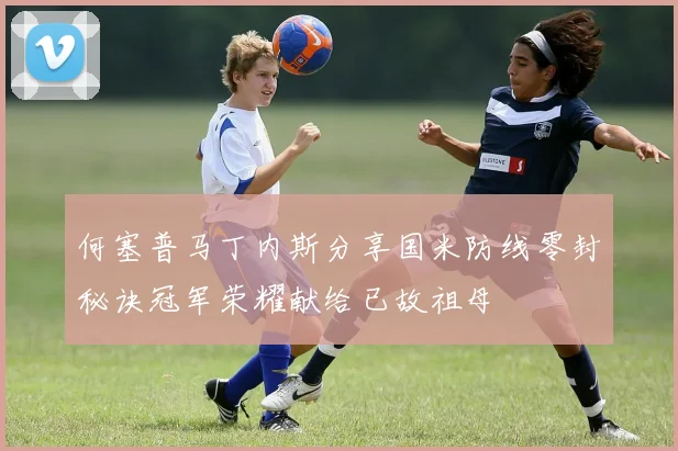 何塞普马丁内斯分享国米防线零封秘诀冠军荣耀献给已故祖母