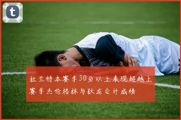杜兰特本赛季30分以上表现超越上赛季杰伦格林与狄龙合计成绩