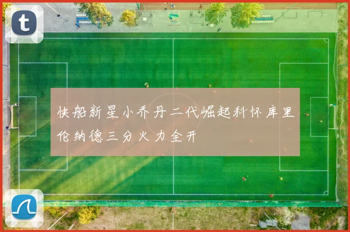 快船新星小乔丹二代崛起科怀库里伦纳德三分火力全开
