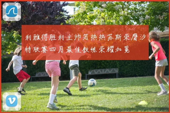 利雅得胜利主帅若热热苏斯荣膺沙特联赛四月最佳教练荣耀加冕
