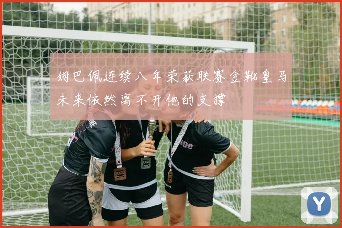 姆巴佩连续八年荣获联赛金靴皇马未来依然离不开他的支撑