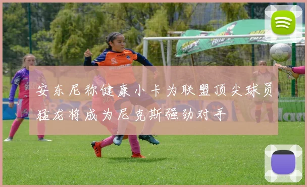 安东尼称健康小卡为联盟顶尖球员猛龙将成为尼克斯强劲对手