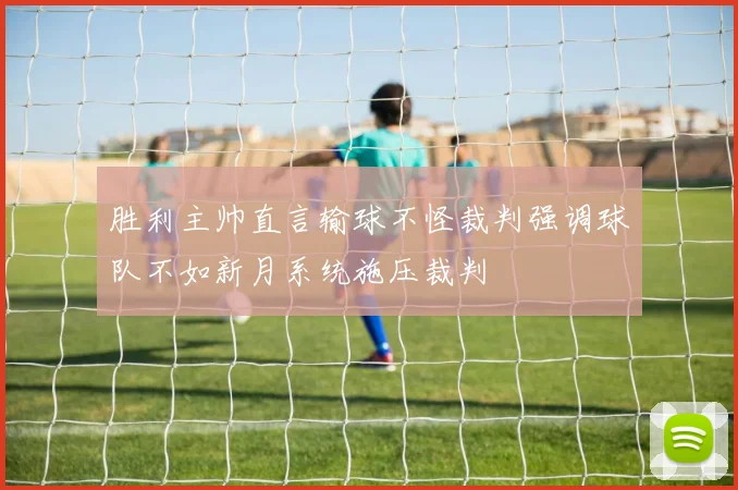 胜利主帅直言输球不怪裁判强调球队不如新月系统施压裁判