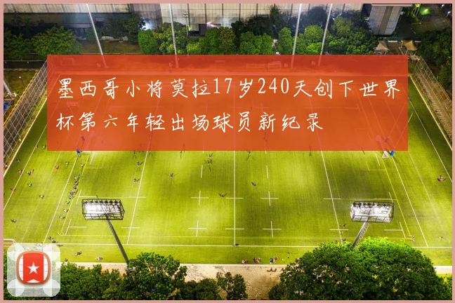 墨西哥小将莫拉17岁240天创下世界杯第六年轻出场球员新纪录