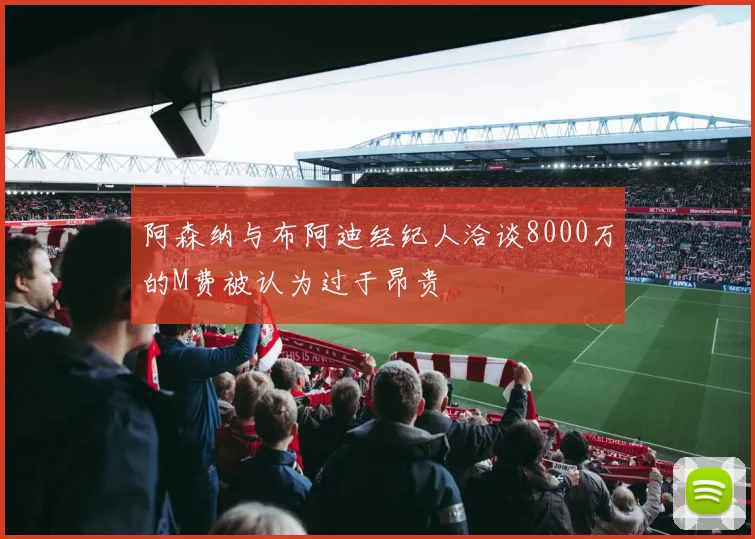阿森纳与布阿迪经纪人洽谈8000万的M费被认为过于昂贵
