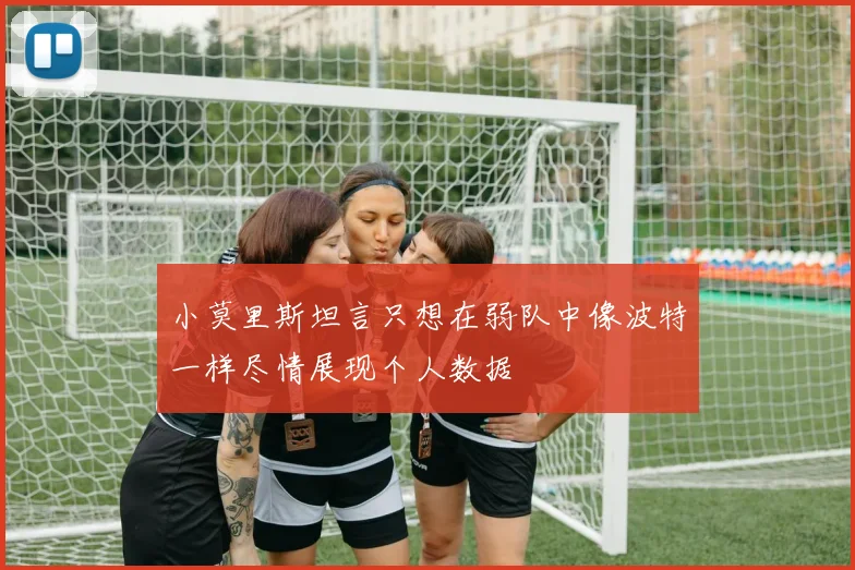 小莫里斯坦言只想在弱队中像波特一样尽情展现个人数据